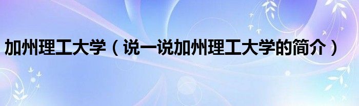 加州理工大学（说一说加州理工大学的简介）