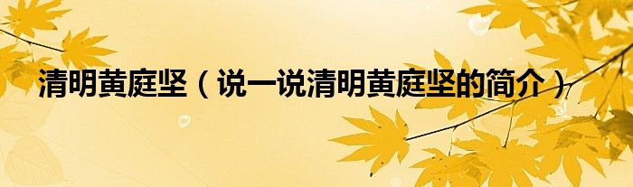 清明黄庭坚（说一说清明黄庭坚的简介）