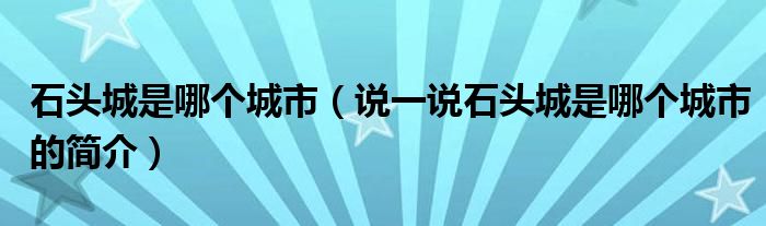 石头城是哪个城市（说一说石头城是哪个城市的简介）