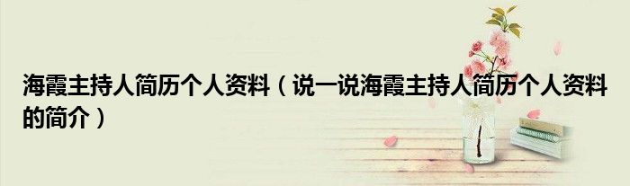 海霞主持人简历个人资料（说一说海霞主持人简历个人资料的简介）