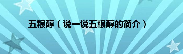 五粮醇（说一说五粮醇的简介）
