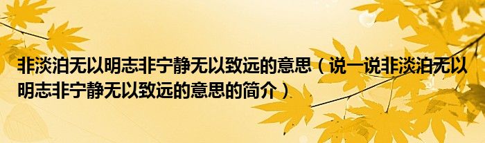 非淡泊无以明志非宁静无以致远的意思（说一说非淡泊无以明志非宁静无以致远的意思的简介）