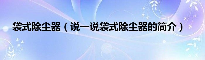 袋式除尘器（说一说袋式除尘器的简介）