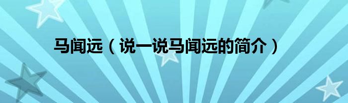 马闻远（说一说马闻远的简介）