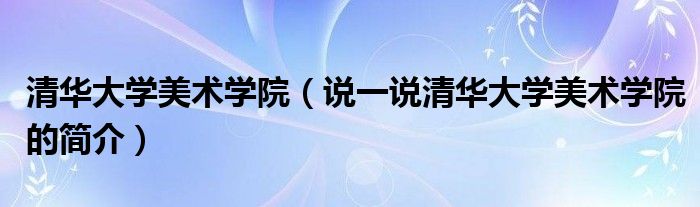 清华大学美术学院（说一说清华大学美术学院的简介）