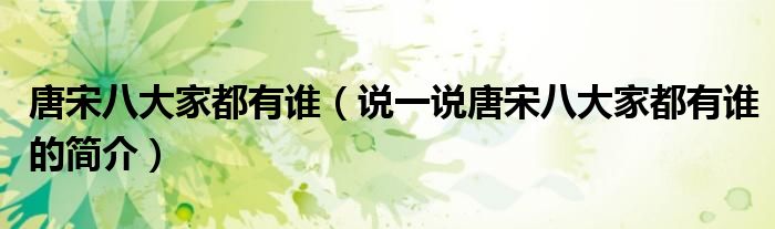 唐宋八大家都有谁（说一说唐宋八大家都有谁的简介）