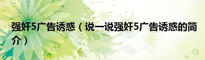 强奸5广告诱惑（说一说强奸5广告诱惑的简介）