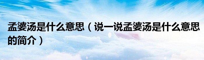 孟婆汤是什么意思（说一说孟婆汤是什么意思的简介）