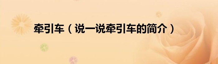 牵引车（说一说牵引车的简介）