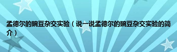 孟德尔的豌豆杂交实验（说一说孟德尔的豌豆杂交实验的简介）