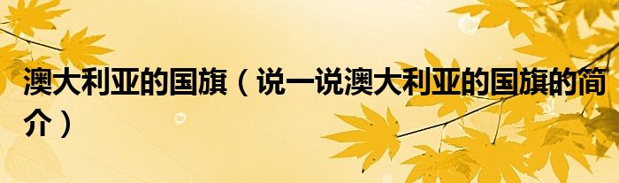 澳大利亚的国旗（说一说澳大利亚的国旗的简介）