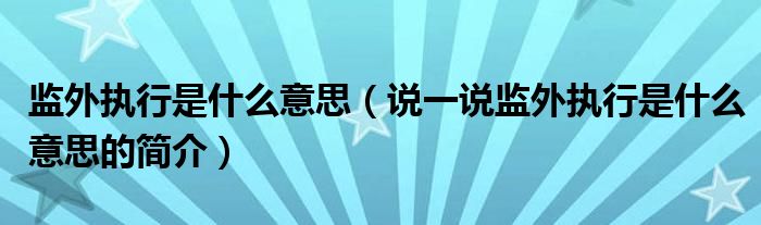 监外执行是什么意思（说一说监外执行是什么意思的简介）