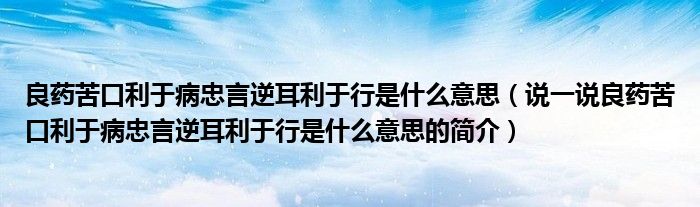 良药苦口利于病忠言逆耳利于行是什么意思（说一说良药苦口利于病忠言逆耳利于行是什么意思的简介）
