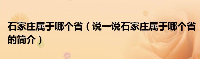 石家庄属于哪个省（说一说石家庄属于哪个省的简介）
