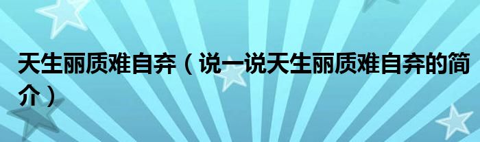 天生丽质难自弃（说一说天生丽质难自弃的简介）