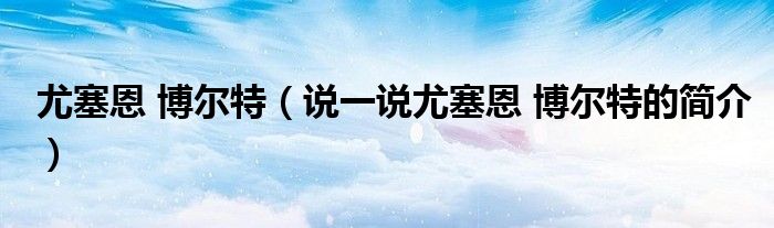尤塞恩 博尔特（说一说尤塞恩 博尔特的简介）