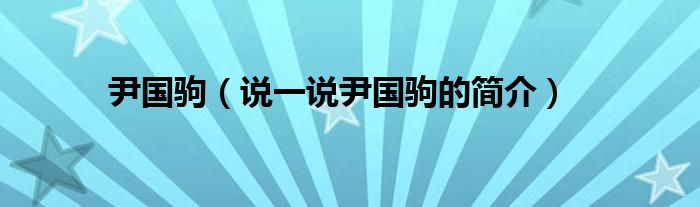 尹国驹（说一说尹国驹的简介）