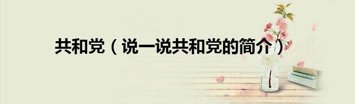 共和党（说一说共和党的简介）