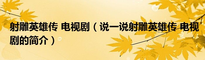 射雕英雄传 电视剧（说一说射雕英雄传 电视剧的简介）