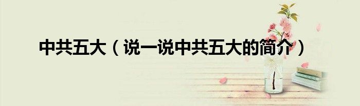 中共五大（说一说中共五大的简介）