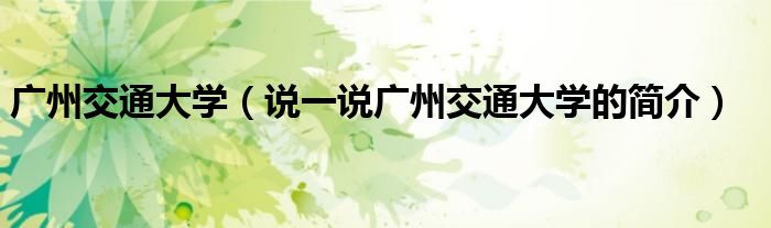 广州交通大学（说一说广州交通大学的简介）