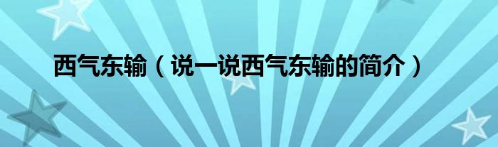 西气东输（说一说西气东输的简介）