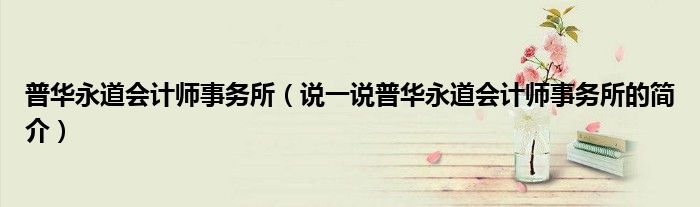 普华永道会计师事务所（说一说普华永道会计师事务所的简介）