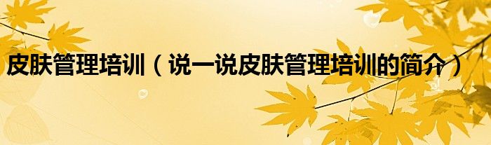 皮肤管理培训（说一说皮肤管理培训的简介）