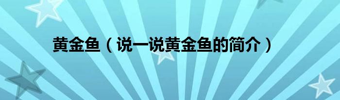 黄金鱼（说一说黄金鱼的简介）