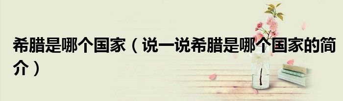 希腊是哪个国家（说一说希腊是哪个国家的简介）