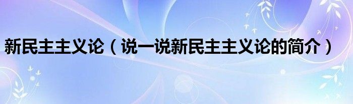 新民主主义论（说一说新民主主义论的简介）