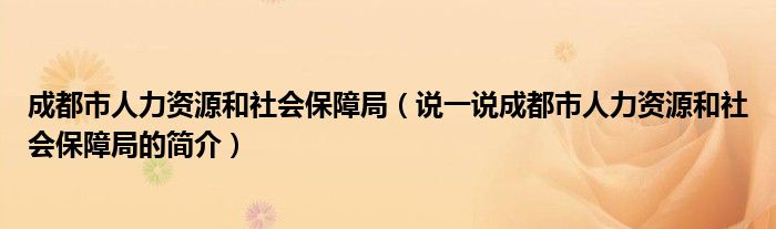 成都市人力资源和社会保障局（说一说成都市人力资源和社会保障局的简介）