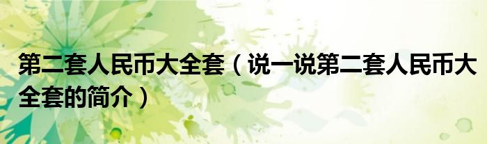 第二套人民币大全套（说一说第二套人民币大全套的简介）