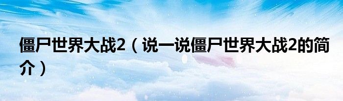 僵尸世界大战2（说一说僵尸世界大战2的简介）