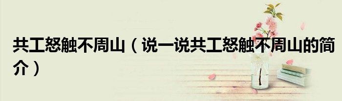 共工怒触不周山（说一说共工怒触不周山的简介）