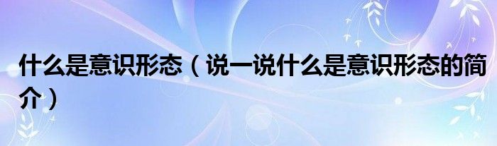 什么是意识形态（说一说什么是意识形态的简介）