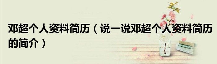 邓超个人资料简历（说一说邓超个人资料简历的简介）