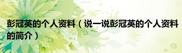 彭冠英的个人资料（说一说彭冠英的个人资料的简介）