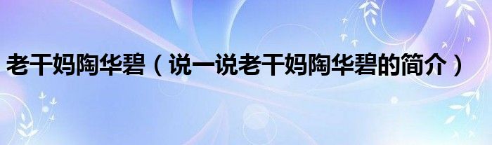 老干妈陶华碧（说一说老干妈陶华碧的简介）