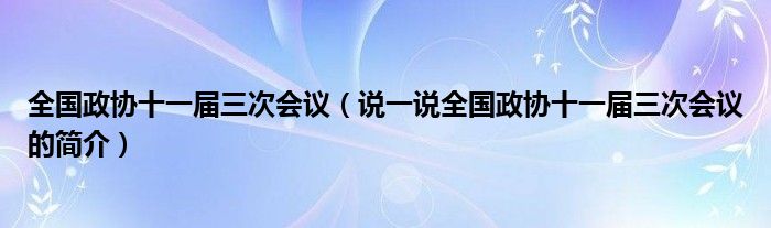 全国政协十一届三次会议（说一说全国政协十一届三次会议的简介）