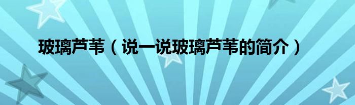 玻璃芦苇（说一说玻璃芦苇的简介）