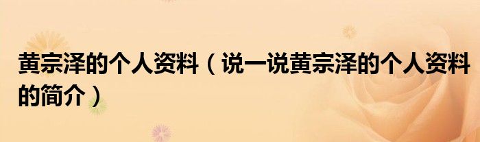 黄宗泽的个人资料（说一说黄宗泽的个人资料的简介）