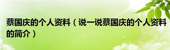 蔡国庆的个人资料（说一说蔡国庆的个人资料的简介）