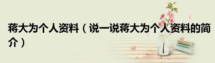 蒋大为个人资料（说一说蒋大为个人资料的简介）