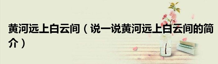 黄河远上白云间（说一说黄河远上白云间的简介）