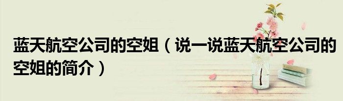 蓝天航空公司的空姐（说一说蓝天航空公司的空姐的简介）