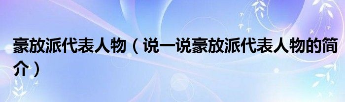 豪放派代表人物（说一说豪放派代表人物的简介）