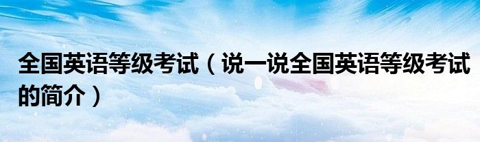 全国英语等级考试（说一说全国英语等级考试的简介）