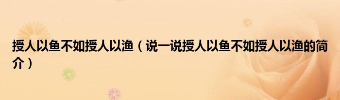 授人以鱼不如授人以渔（说一说授人以鱼不如授人以渔的简介）