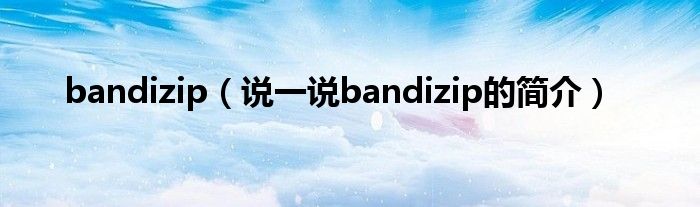 bandizip（说一说bandizip的简介）